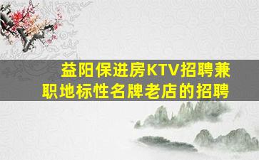 益阳保进房KTV招聘兼职地标性名牌老店的招聘